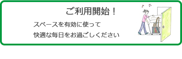 ご利用開始（スペースを有効に使って快適な毎日をお過ごしください）